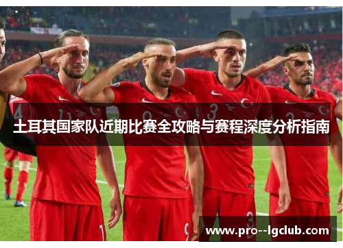 土耳其国家队近期比赛全攻略与赛程深度分析指南 土耳其国家队近期比赛全攻略与赛程深度分析指南