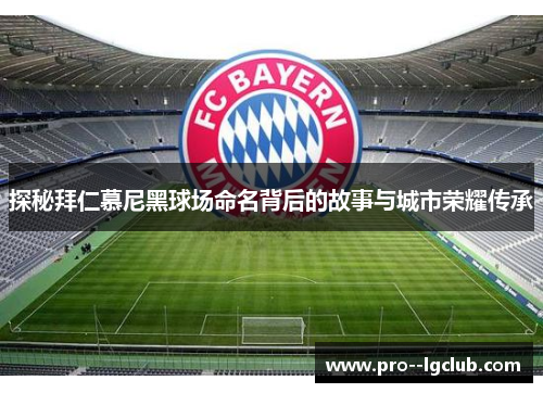 探秘拜仁慕尼黑球场命名背后的故事与城市荣耀传承