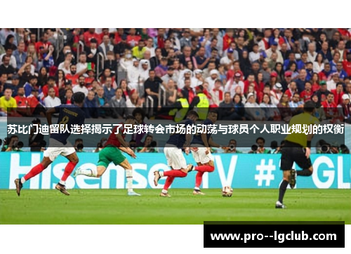 苏比门迪留队选择揭示了足球转会市场的动荡与球员个人职业规划的权衡