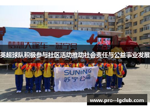 英超球队积极参与社区活动推动社会责任与公益事业发展
