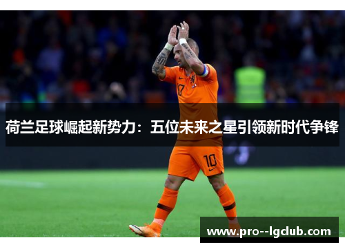 荷兰足球崛起新势力：五位未来之星引领新时代争锋