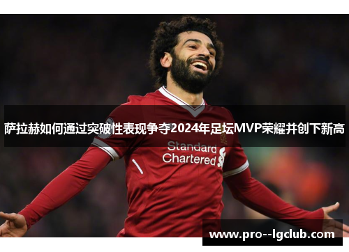 萨拉赫如何通过突破性表现争夺2024年足坛MVP荣耀并创下新高