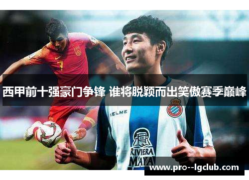西甲前十强豪门争锋 谁将脱颖而出笑傲赛季巅峰 西甲前十强豪门争锋 谁将脱颖而出笑傲赛季巅峰