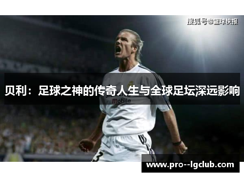 贝利:足球之神的传奇人生与全球足坛深远影响 贝利:足球之神的传奇人生与全球足坛深远影响