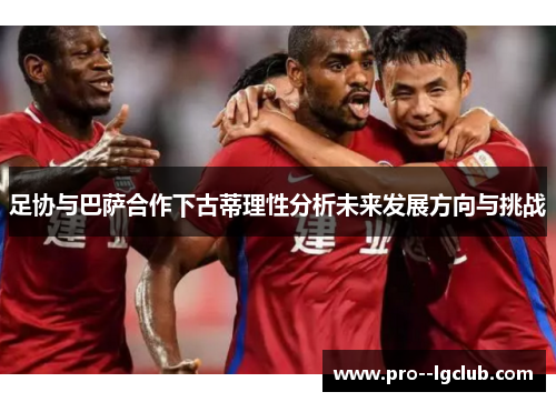 足协与巴萨合作下古蒂理性分析未来发展方向与挑战 足协与巴萨合作下古蒂理性分析未来发展方向与挑战