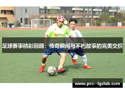 足球赛事精彩回顾：传奇瞬间与不朽故事的完美交织