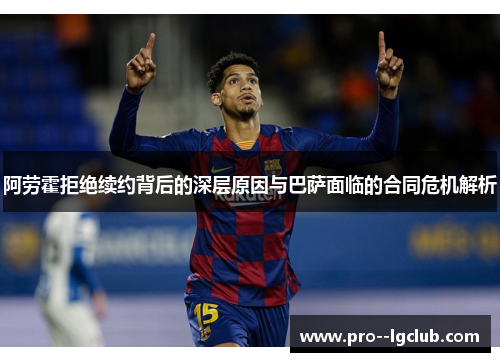 阿劳霍拒绝续约背后的深层原因与巴萨面临的合同危机解析 阿劳霍拒绝续约背后的深层原因与巴萨面临的合同危机解析