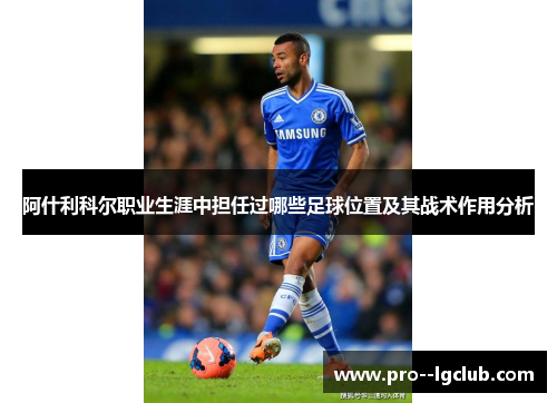 阿什利科尔职业生涯中担任过哪些足球位置及其战术作用分析 阿什利科尔职业生涯中担任过哪些足球位置及其战术作用分析