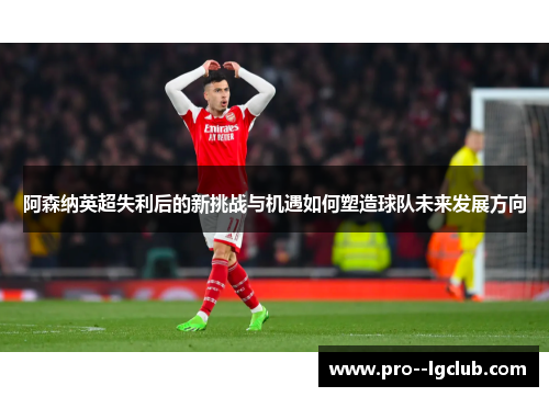 阿森纳英超失利后的新挑战与机遇如何塑造球队未来发展方向 阿森纳英超失利后的新挑战与机遇如何塑造球队未来发展方向