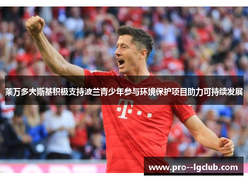 莱万多夫斯基积极支持波兰青少年参与环境保护项目助力可持续发展