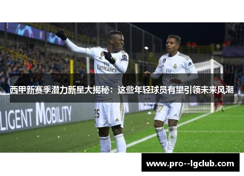 西甲新赛季潜力新星大揭秘:这些年轻球员有望引领未来风潮 西甲新赛季潜力新星大揭秘:这些年轻球员有望引领未来风潮
