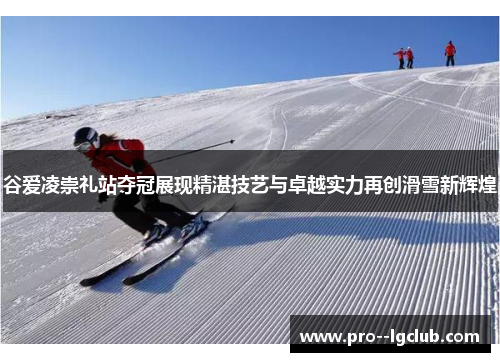谷爱凌崇礼站夺冠展现精湛技艺与卓越实力再创滑雪新辉煌 谷爱凌崇礼站夺冠展现精湛技艺与卓越实力再创滑雪新辉煌