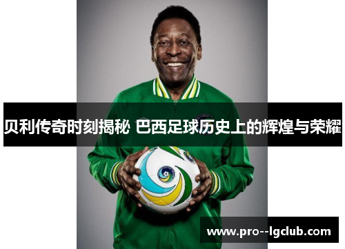 贝利传奇时刻揭秘 巴西足球历史上的辉煌与荣耀 贝利传奇时刻揭秘 巴西足球历史上的辉煌与荣耀