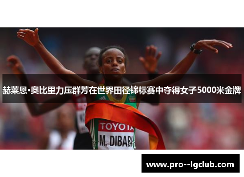 赫莱恩·奥比里力压群芳在世界田径锦标赛中夺得女子5000米金牌 赫莱恩·奥比里力压群芳在世界田径锦标赛中夺得女子5000米金牌