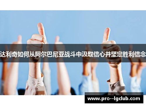 达利奇如何从阿尔巴尼亚战斗中汲取信心并坚定胜利信念 达利奇如何从阿尔巴尼亚战斗中汲取信心并坚定胜利信念