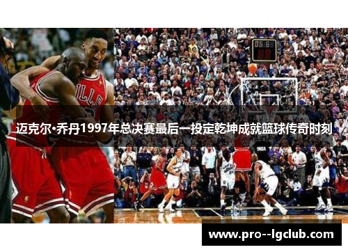 迈克尔·乔丹1997年总决赛最后一投定乾坤成就篮球传奇时刻