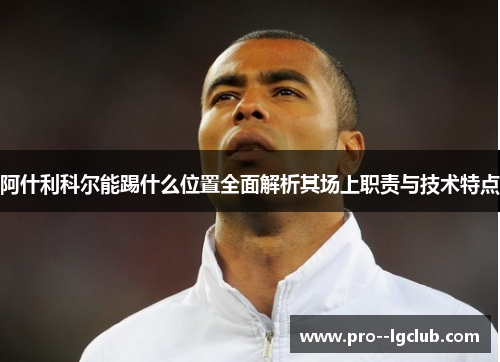 阿什利科尔能踢什么位置全面解析其场上职责与技术特点 阿什利科尔能踢什么位置全面解析其场上职责与技术特点