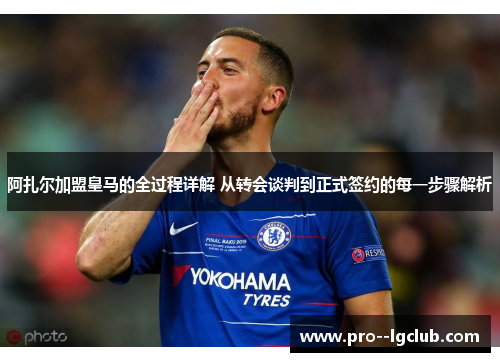 阿扎尔加盟皇马的全过程详解 从转会谈判到正式签约的每一步骤解析 阿扎尔加盟皇马的全过程详解 从转会谈判到正式签约的每一步骤解析