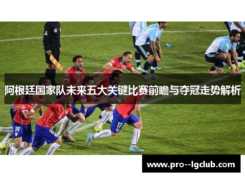 阿根廷国家队未来五大关键比赛前瞻与夺冠走势解析 阿根廷国家队未来五大关键比赛前瞻与夺冠走势解析