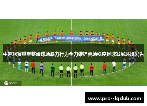 中超联赛重拳整治球场暴力行为全力维护赛场秩序足球发展环境公告 中超联赛重拳整治球场暴力行为全力维护赛场秩序足球发展环境公告