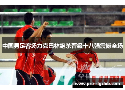 中国男足客场力克巴林绝杀晋级十八强震撼全场 中国男足客场力克巴林绝杀晋级十八强震撼全场