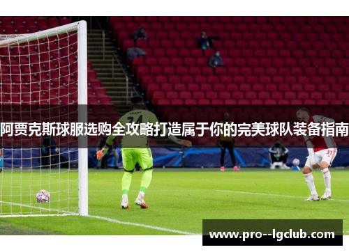 阿贾克斯球服选购全攻略打造属于你的完美球队装备指南